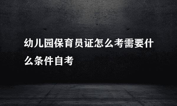 幼儿园保育员证怎么考需要什么条件自考