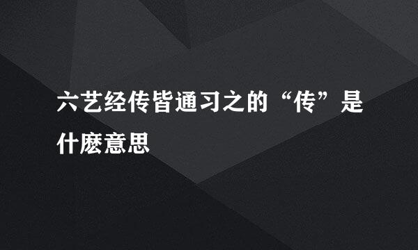 六艺经传皆通习之的“传”是什麽意思