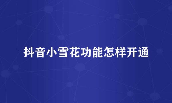 抖音小雪花功能怎样开通