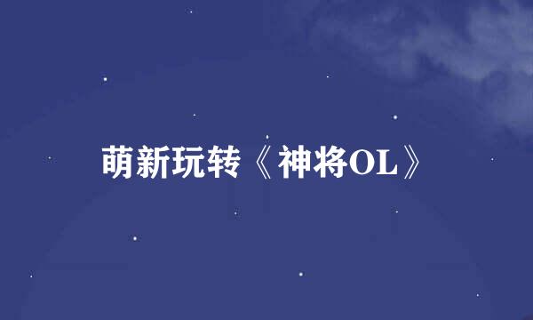 萌新玩转《神将OL》