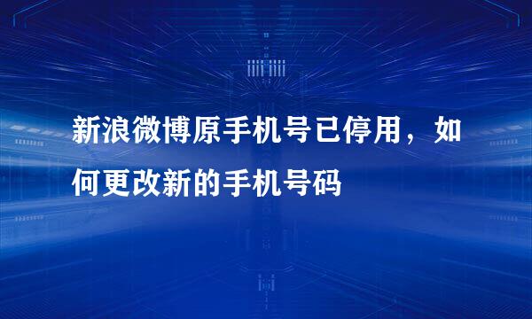 新浪微博原手机号已停用，如何更改新的手机号码