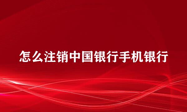 怎么注销中国银行手机银行