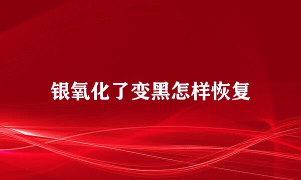 银氧化了变黑怎样恢复