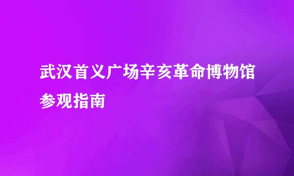 武汉首义广场辛亥革命博物馆参观指南