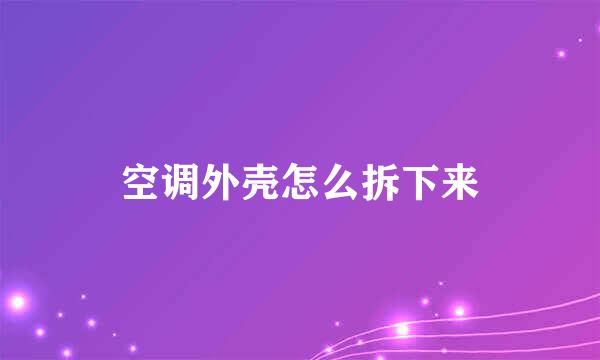 空调外壳怎么拆下来