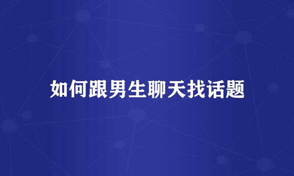 如何跟男生聊天找话题