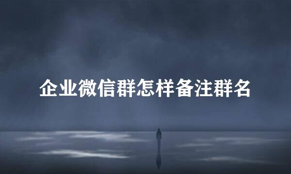 企业微信群怎样备注群名