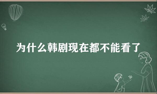 为什么韩剧现在都不能看了