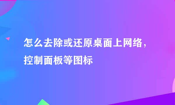 怎么去除或还原桌面上网络，控制面板等图标