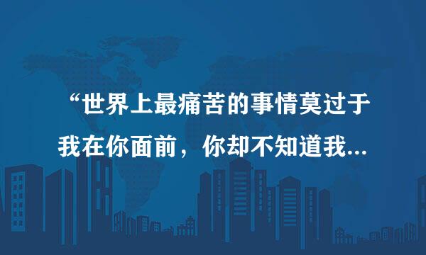 “世界上最痛苦的事情莫过于我在你面前，你却不知道我爱你……”有谁知道下面的是什么