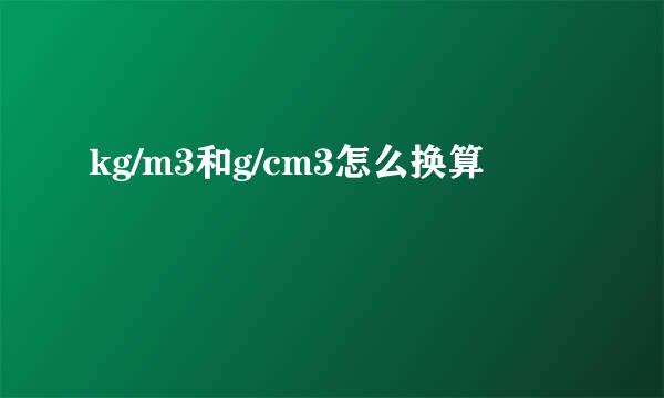 kg/m3和g/cm3怎么换算