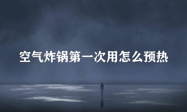 空气炸锅第一次用怎么预热
