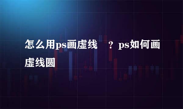 怎么用ps画虚线	？ps如何画虚线圆