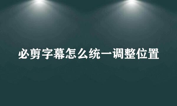 必剪字幕怎么统一调整位置