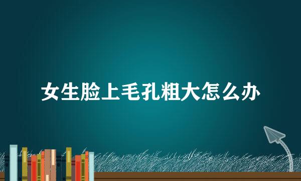 女生脸上毛孔粗大怎么办