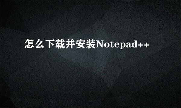 怎么下载并安装Notepad++