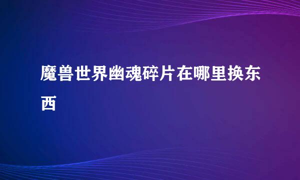 魔兽世界幽魂碎片在哪里换东西