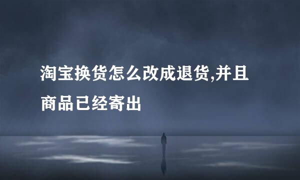 淘宝换货怎么改成退货,并且商品已经寄出