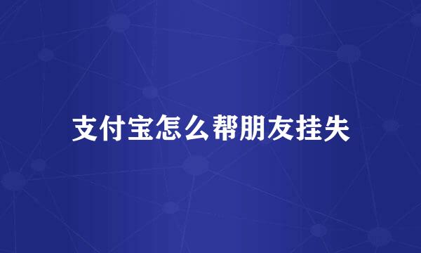 支付宝怎么帮朋友挂失