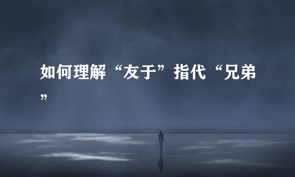 如何理解“友于”指代“兄弟”