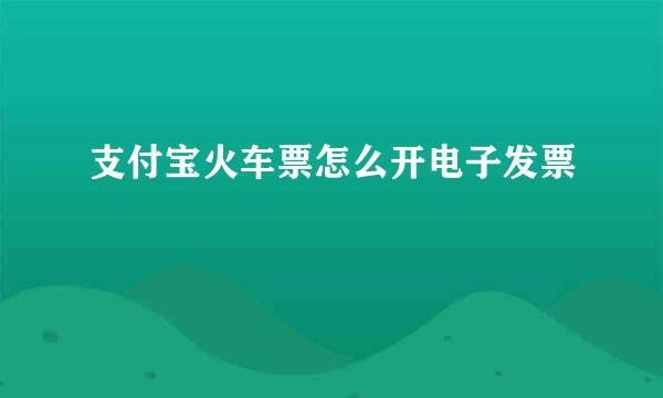 支付宝火车票怎么开电子发票