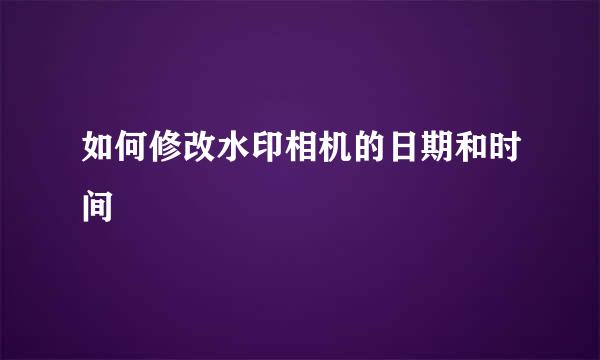 如何修改水印相机的日期和时间