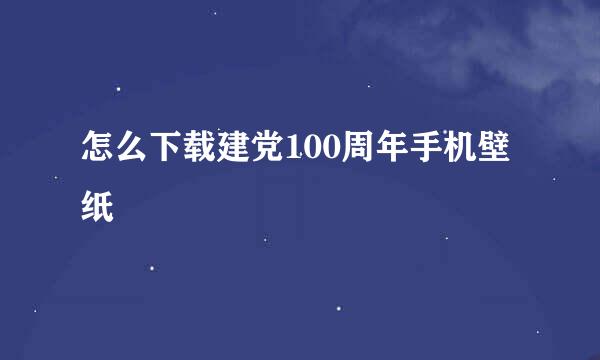 怎么下载建党100周年手机壁纸