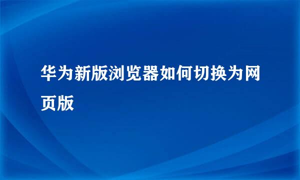 华为新版浏览器如何切换为网页版