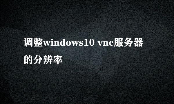 调整windows10 vnc服务器的分辨率