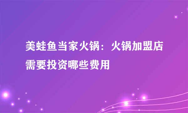 美蛙鱼当家火锅:火锅加盟店需要投资哪些费用