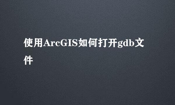 使用ArcGIS如何打开gdb文件