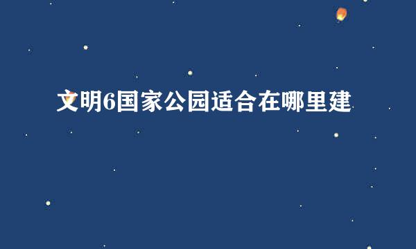 文明6国家公园适合在哪里建