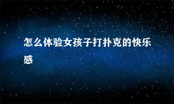 怎么体验女孩子打扑克的快乐感