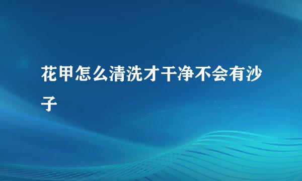 花甲怎么清洗才干净不会有沙子