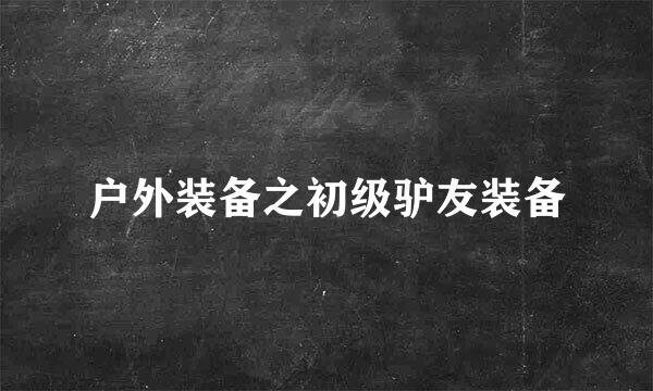 户外装备之初级驴友装备