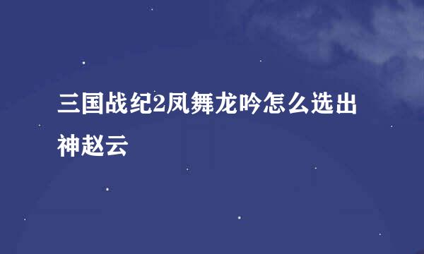 三国战纪2凤舞龙吟怎么选出神赵云