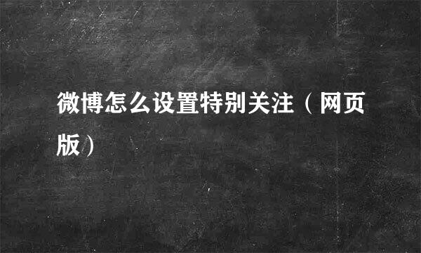 微博怎么设置特别关注(网页版)