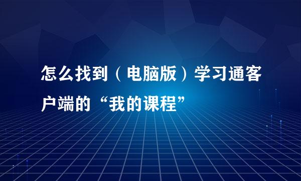 怎么找到(电脑版)学习通客户端的“我的课程”