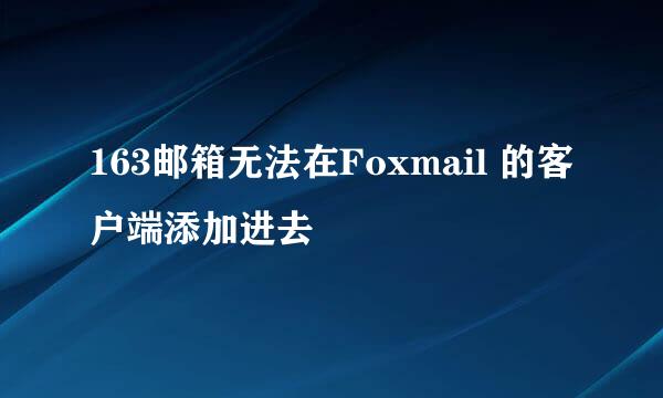 163邮箱无法在Foxmail 的客户端添加进去