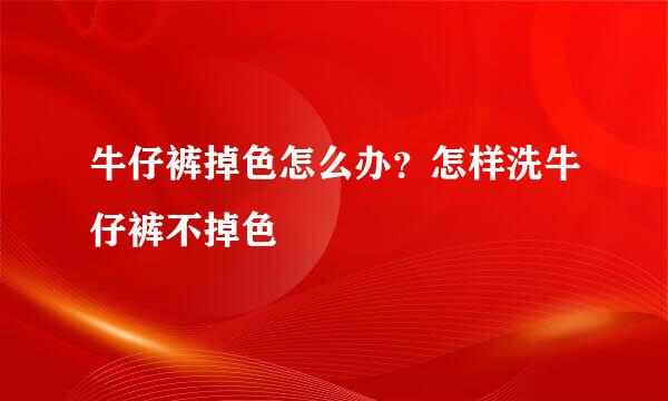 牛仔裤掉色怎么办？怎样洗牛仔裤不掉色