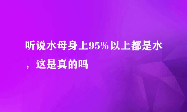 听说水母身上95%以上都是水,这是真的吗