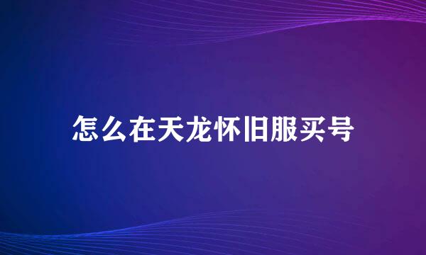 怎么在天龙怀旧服买号