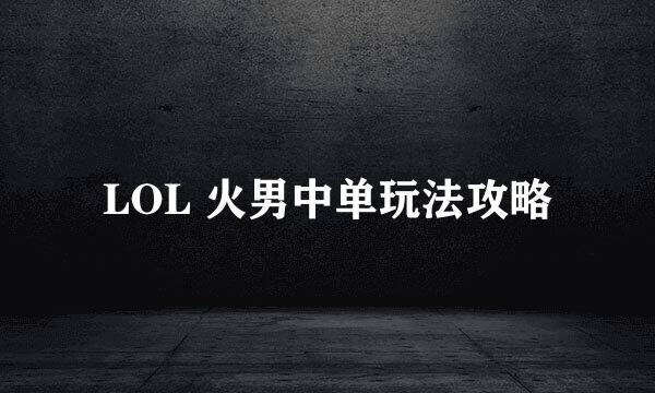 LOL 火男中单玩法攻略