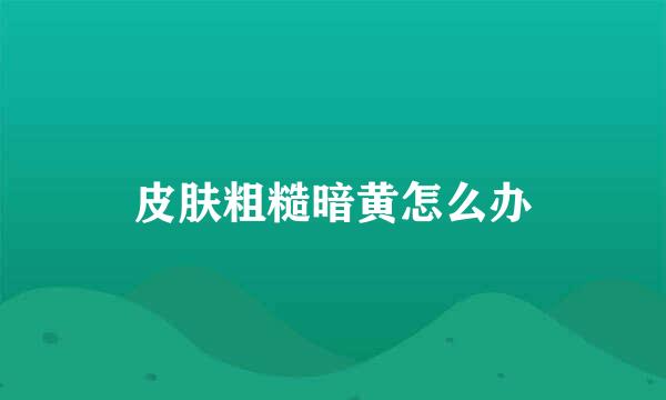 皮肤粗糙暗黄怎么办