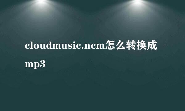 cloudmusic.ncm怎么转换成mp3