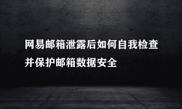 网易邮箱泄露后如何自我检查并保护邮箱数据安全