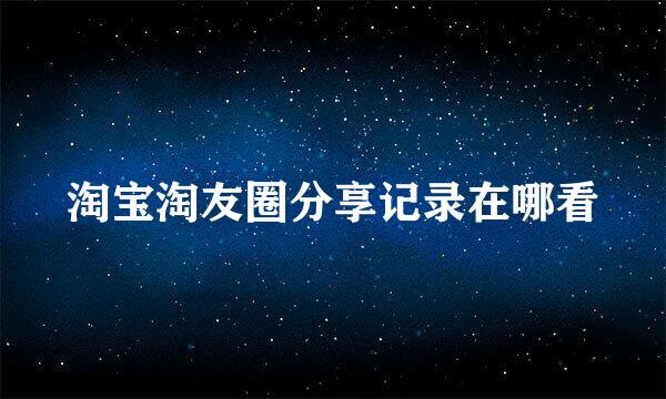 淘宝淘友圈分享记录在哪看