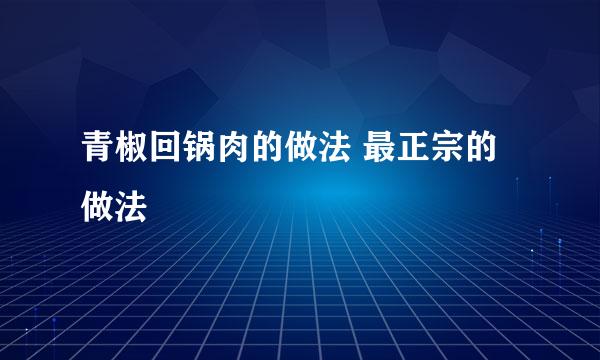 青椒回锅肉的做法 最正宗的做法
