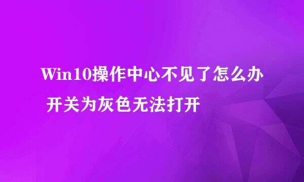 Win10操作中心不见了怎么办 开关为灰色无法打开