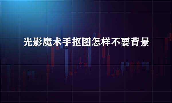 光影魔术手抠图怎样不要背景